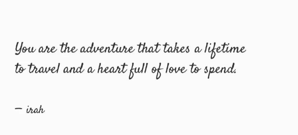 You are the adventure that takes a lifetime to travel and a heart full of love to spend. — irah